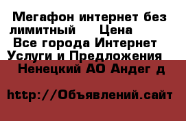 Мегафон интернет без лимитный   › Цена ­ 800 - Все города Интернет » Услуги и Предложения   . Ненецкий АО,Андег д.